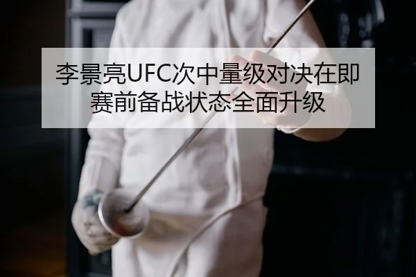 李景亮UFC次中量级对决在即 赛前备战状态全面升级